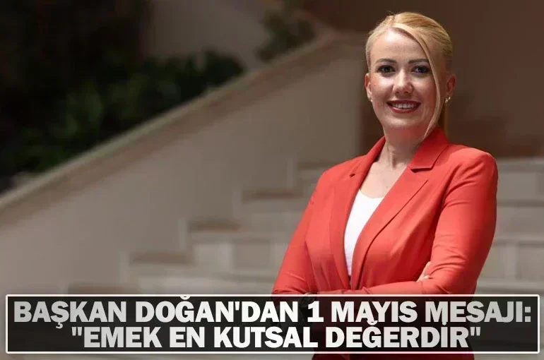 Başkan Doğan'dan 1 Mayıs Mesajı: "Emek En Kutsal Değerdir"