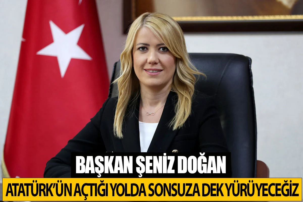 Başkan Şeniz Doğan Atatürk’ün Açtığı Yolda Sonsuza Dek Yürüyeceğiz