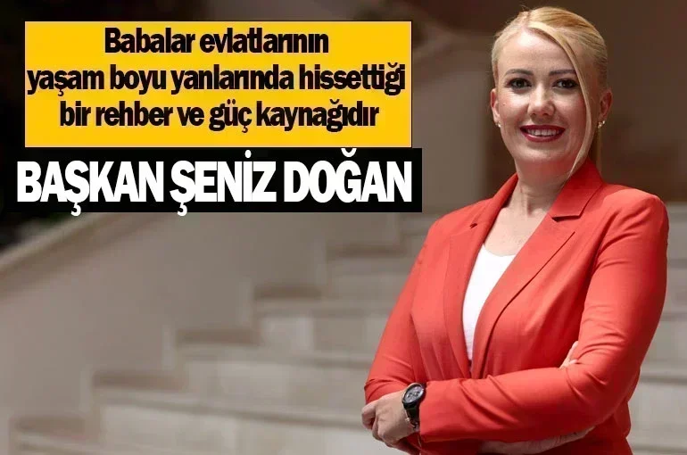 Başkan Şeniz Doğan Babalar, evlatlarının yaşam boyu yanlarında hissettiği bir rehber ve güç kaynağıdır