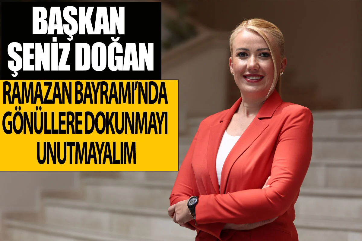 Başkan Şeniz Doğan Ramazan Bayramı’nda gönüllere dokunmayı unutmayalım