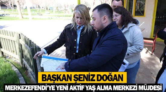 Başkan Şeniz Doğan’dan Merkezefendi’ye yeni Aktif Yaş Alma Merkezi müjdesi