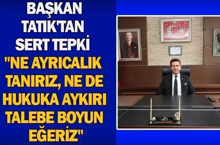 Başkan Tatık'tan Sert Tepki: "Ne Ayrıcalık Tanırız, Ne de Hukuka Aykırı Talebe Boyun Eğeriz"