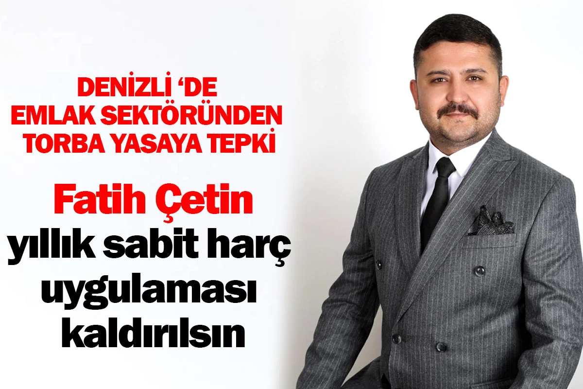 Denizli ‘de Emlak Sektöründen Torba Yasaya tepki Fatih Çetin’den yıllık sabit harç uygulaması kaldırılsın çağrısı