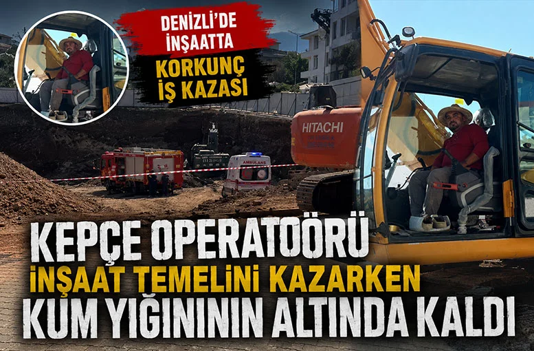 Denizli’de kepçe operatörü Kudret Erdoğan inşaat temelini kazarken kum yığınının altında kaldı