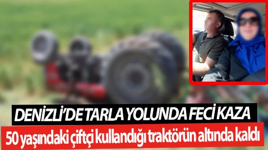Denizli’de tarla yolunda feci kaza Mevlüt Uysal kazada hayatını kaybetti
