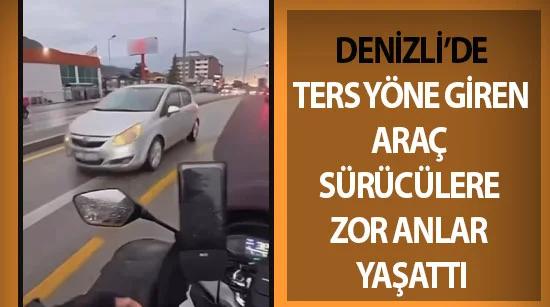 Denizli’de ters yöne giren araç sürücülere zor anlar yaşattı