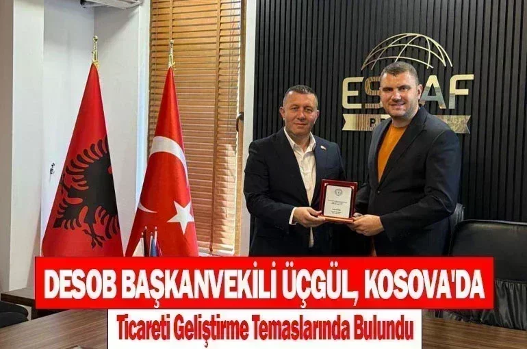 DESOB Başkanvekili Üçgül, Kosova'da Ticareti Geliştirme Temaslarında Bulundu