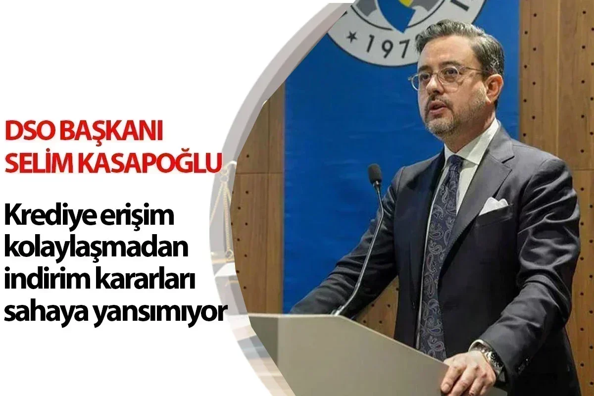 DSO Başkanı Selim Kasapoğlu Krediye erişim kolaylaşmadan indirim kararları sahaya yansımıyor